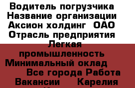 Водитель погрузчика › Название организации ­ Аксион-холдинг, ОАО › Отрасль предприятия ­ Легкая промышленность › Минимальный оклад ­ 13 000 - Все города Работа » Вакансии   . Карелия респ.,Костомукша г.